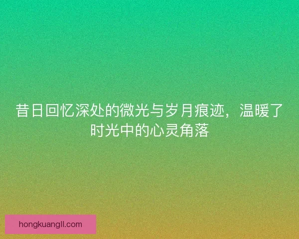 昔日回忆深处的微光与岁月痕迹，温暖了时光中的心灵角落