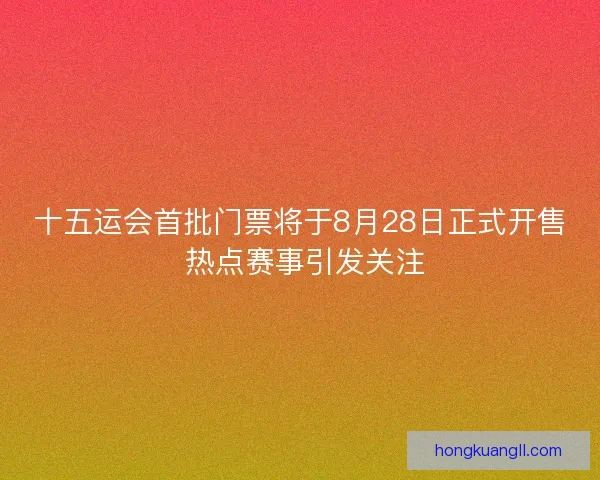 十五运会首批门票将于8月28日正式开售 热点赛事引发关注