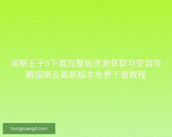 波斯王子5下载完整版资源获取与安装攻略指南及最新版本免费下载教程