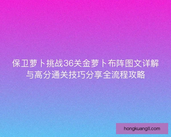 保卫萝卜挑战36关金萝卜布阵图文详解与高分通关技巧分享全流程攻略