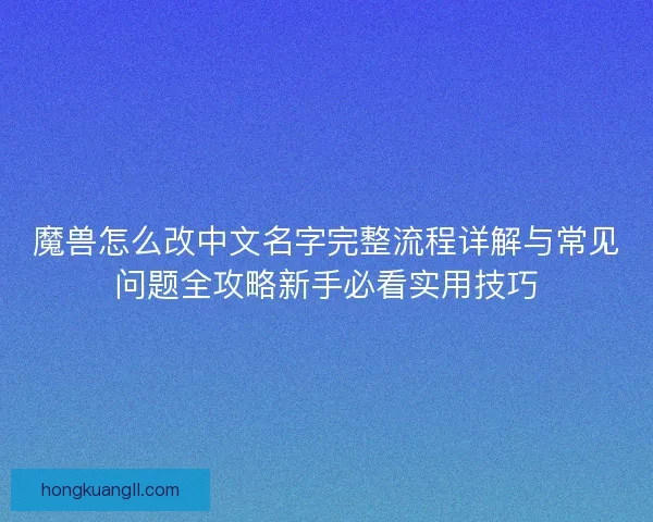 魔兽怎么改中文名字完整流程详解与常见问题全攻略新手必看实用技巧
