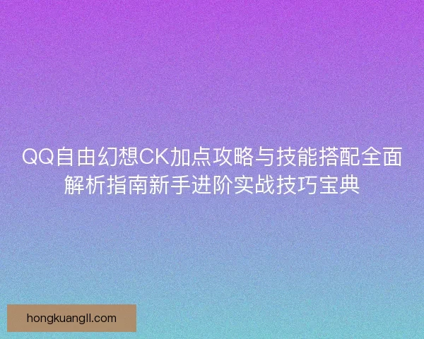 QQ自由幻想CK加点攻略与技能搭配全面解析指南新手进阶实战技巧宝典